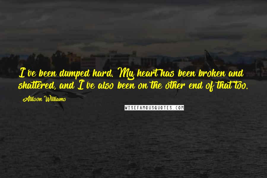 Allison Williams Quotes: I've been dumped hard. My heart has been broken and shattered, and I've also been on the other end of that too.
