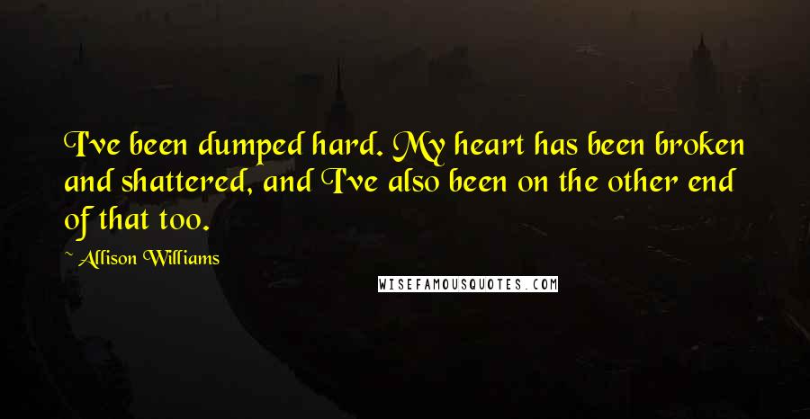 Allison Williams Quotes: I've been dumped hard. My heart has been broken and shattered, and I've also been on the other end of that too.