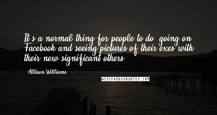 Allison Williams Quotes: It's a normal thing for people to do, going on Facebook and seeing pictures of their exes with their new significant others.