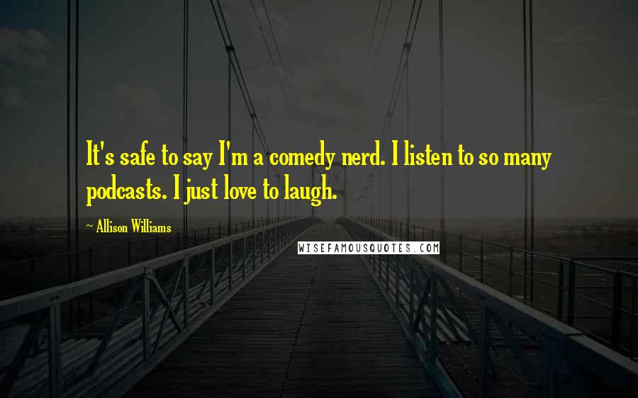 Allison Williams Quotes: It's safe to say I'm a comedy nerd. I listen to so many podcasts. I just love to laugh.