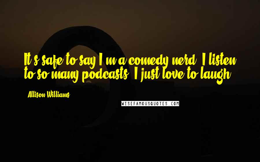 Allison Williams Quotes: It's safe to say I'm a comedy nerd. I listen to so many podcasts. I just love to laugh.