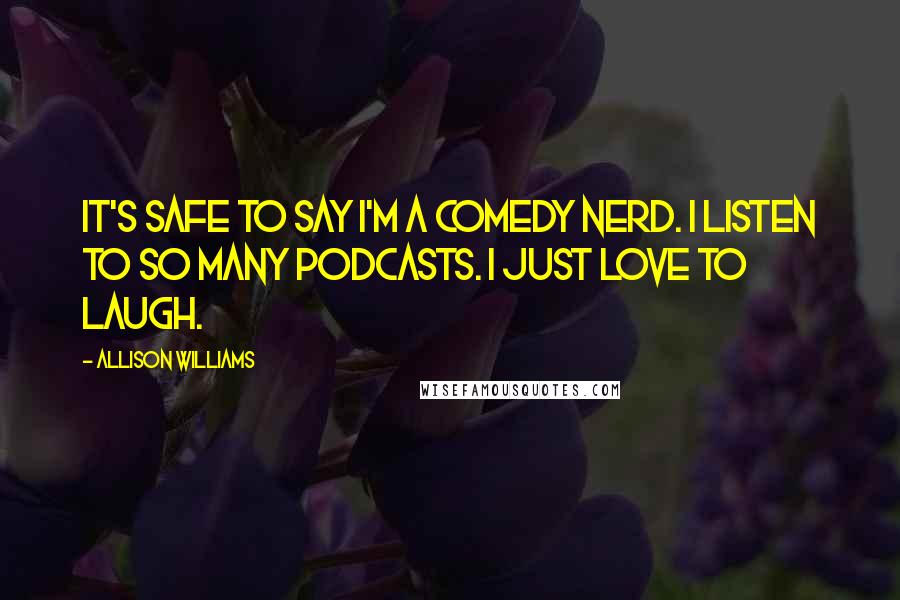 Allison Williams Quotes: It's safe to say I'm a comedy nerd. I listen to so many podcasts. I just love to laugh.