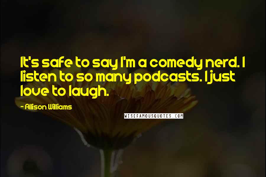 Allison Williams Quotes: It's safe to say I'm a comedy nerd. I listen to so many podcasts. I just love to laugh.