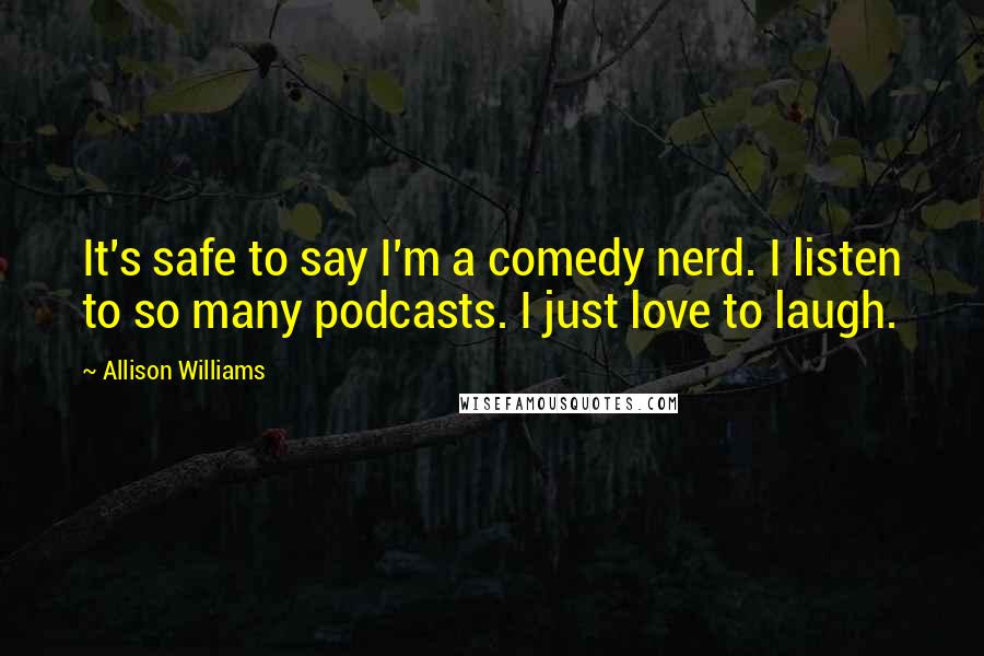 Allison Williams Quotes: It's safe to say I'm a comedy nerd. I listen to so many podcasts. I just love to laugh.