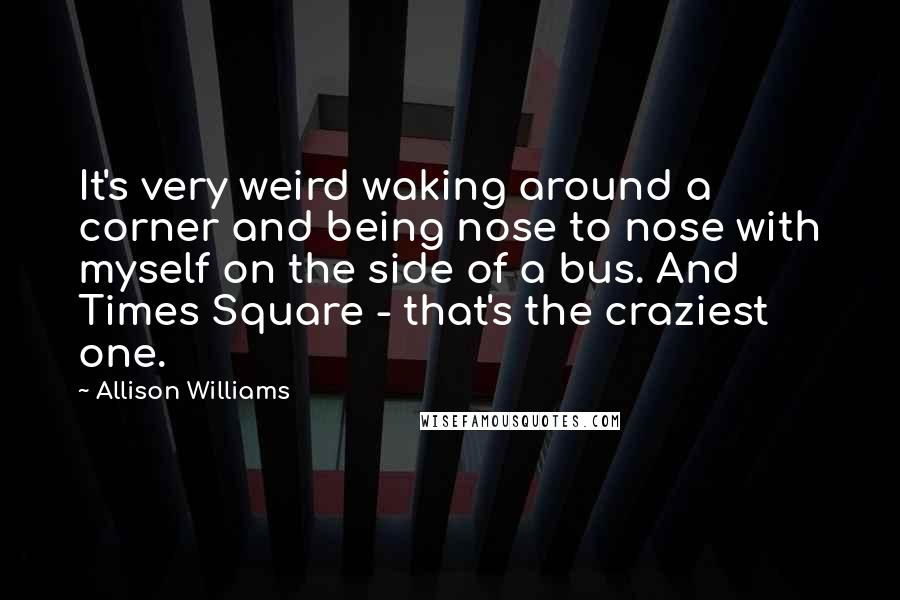 Allison Williams Quotes: It's very weird waking around a corner and being nose to nose with myself on the side of a bus. And Times Square - that's the craziest one.