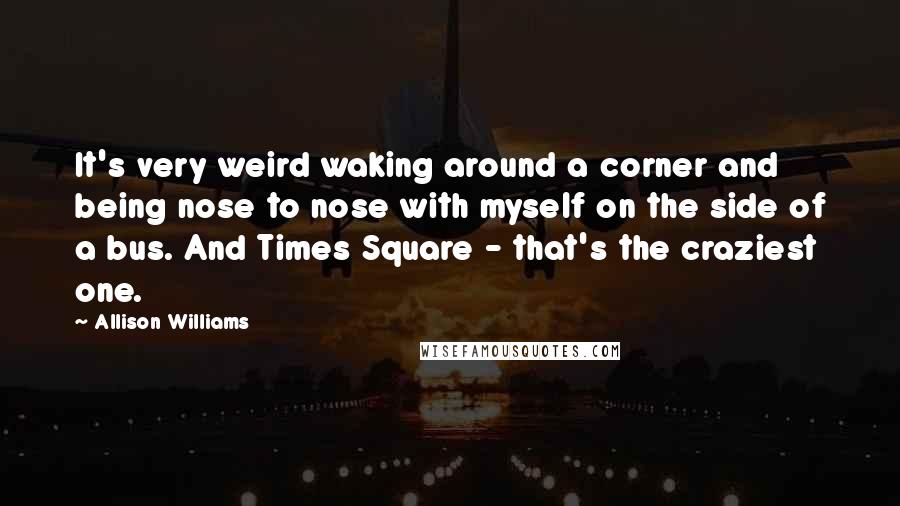 Allison Williams Quotes: It's very weird waking around a corner and being nose to nose with myself on the side of a bus. And Times Square - that's the craziest one.