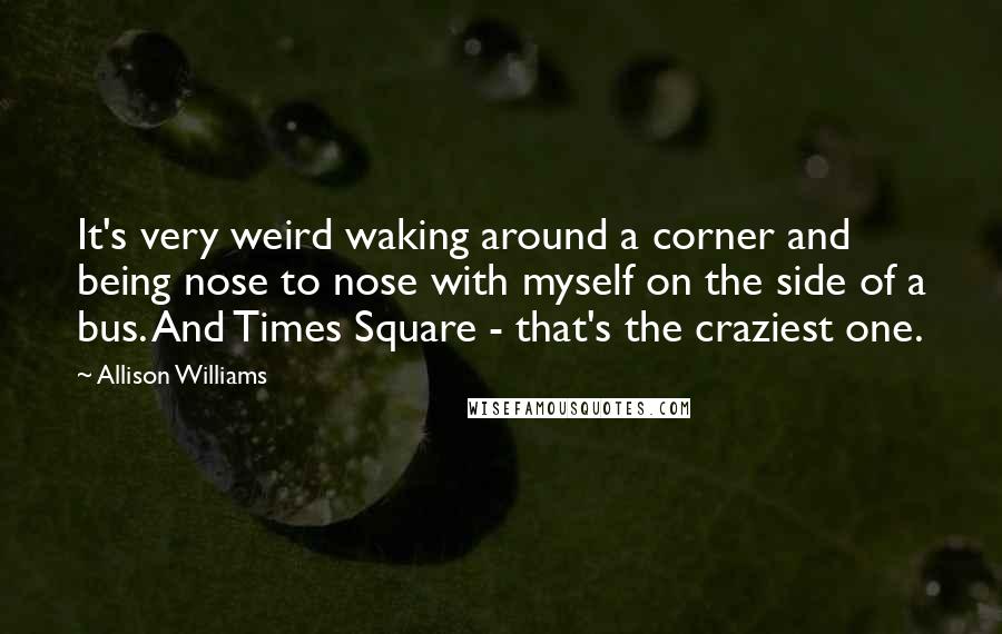 Allison Williams Quotes: It's very weird waking around a corner and being nose to nose with myself on the side of a bus. And Times Square - that's the craziest one.