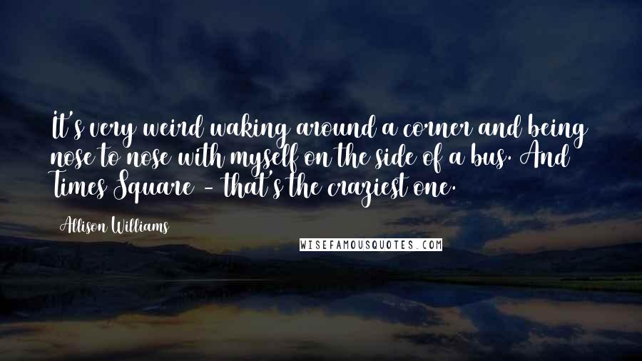 Allison Williams Quotes: It's very weird waking around a corner and being nose to nose with myself on the side of a bus. And Times Square - that's the craziest one.
