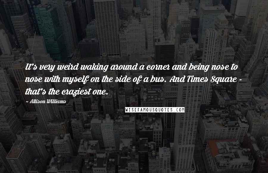 Allison Williams Quotes: It's very weird waking around a corner and being nose to nose with myself on the side of a bus. And Times Square - that's the craziest one.