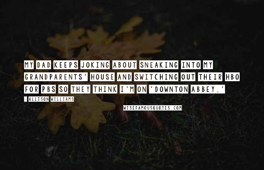 Allison Williams Quotes: My dad keeps joking about sneaking into my grandparents' house and switching out their HBO for PBS so they think I'm on 'Downton Abbey.'