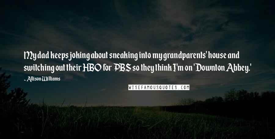 Allison Williams Quotes: My dad keeps joking about sneaking into my grandparents' house and switching out their HBO for PBS so they think I'm on 'Downton Abbey.'