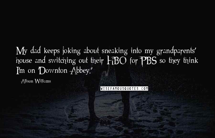 Allison Williams Quotes: My dad keeps joking about sneaking into my grandparents' house and switching out their HBO for PBS so they think I'm on 'Downton Abbey.'