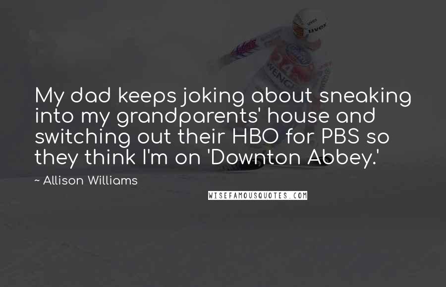 Allison Williams Quotes: My dad keeps joking about sneaking into my grandparents' house and switching out their HBO for PBS so they think I'm on 'Downton Abbey.'