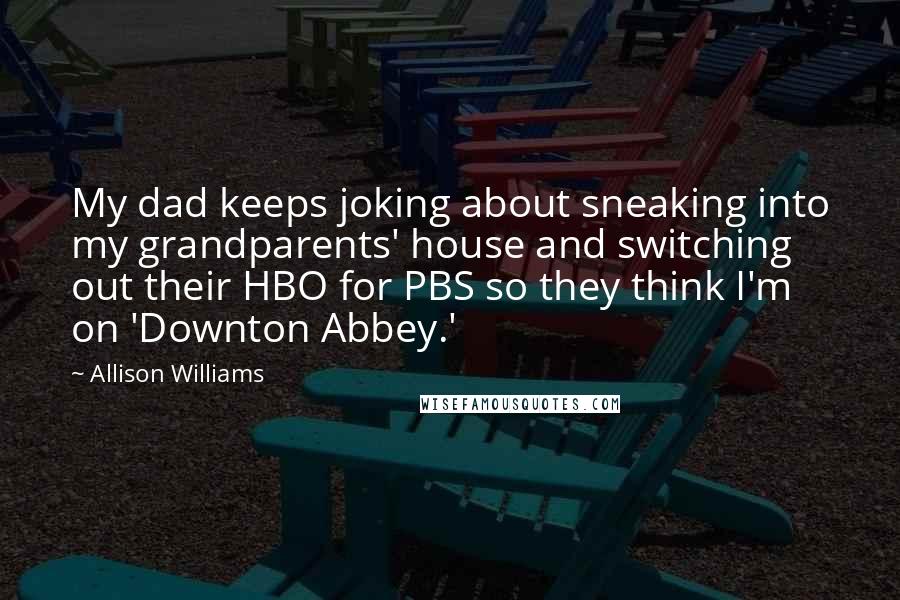 Allison Williams Quotes: My dad keeps joking about sneaking into my grandparents' house and switching out their HBO for PBS so they think I'm on 'Downton Abbey.'