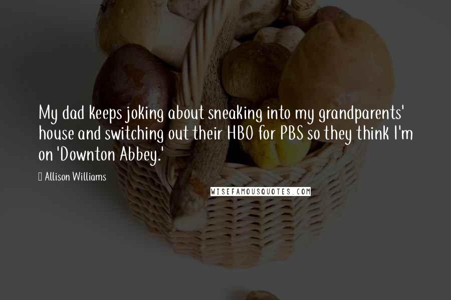 Allison Williams Quotes: My dad keeps joking about sneaking into my grandparents' house and switching out their HBO for PBS so they think I'm on 'Downton Abbey.'
