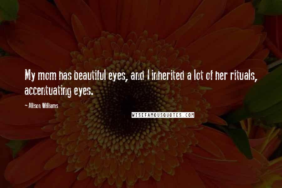 Allison Williams Quotes: My mom has beautiful eyes, and I inherited a lot of her rituals, accentuating eyes.