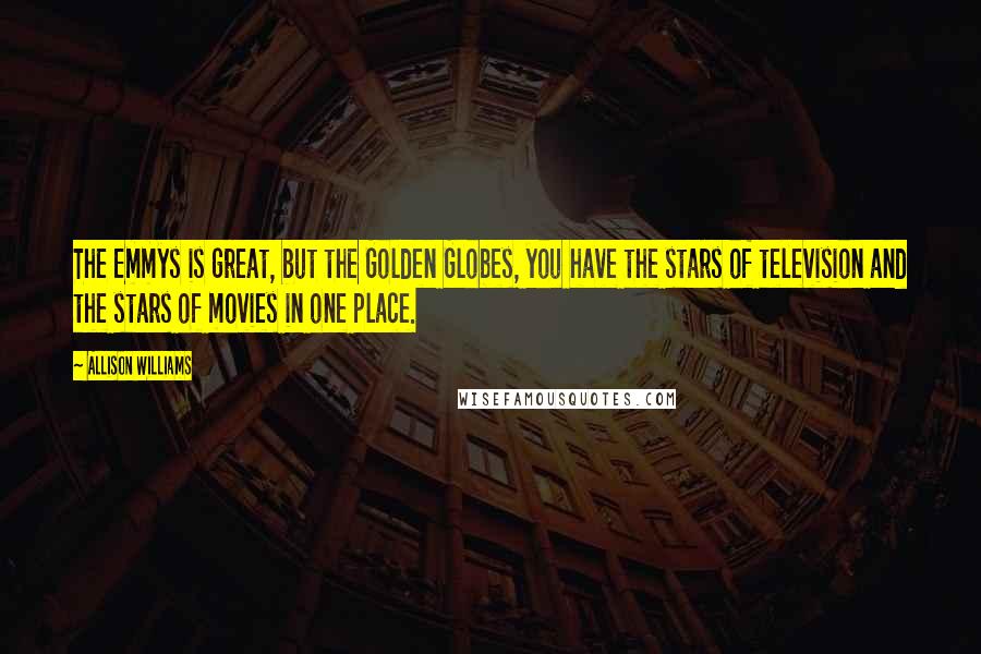 Allison Williams Quotes: The Emmys is great, but the Golden Globes, you have the stars of television and the stars of movies in one place.