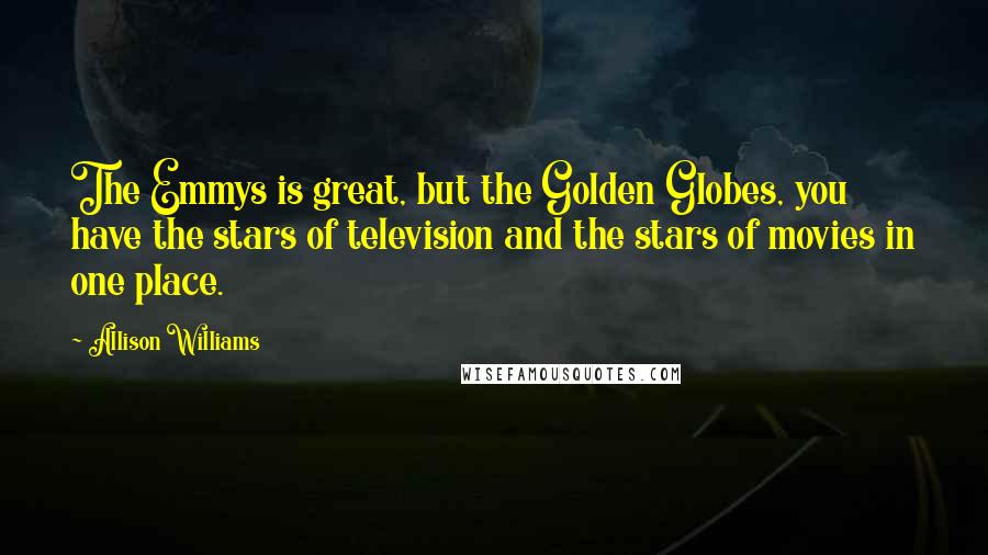 Allison Williams Quotes: The Emmys is great, but the Golden Globes, you have the stars of television and the stars of movies in one place.