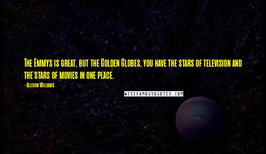 Allison Williams Quotes: The Emmys is great, but the Golden Globes, you have the stars of television and the stars of movies in one place.