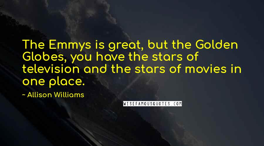 Allison Williams Quotes: The Emmys is great, but the Golden Globes, you have the stars of television and the stars of movies in one place.