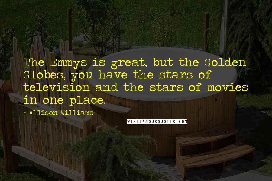 Allison Williams Quotes: The Emmys is great, but the Golden Globes, you have the stars of television and the stars of movies in one place.