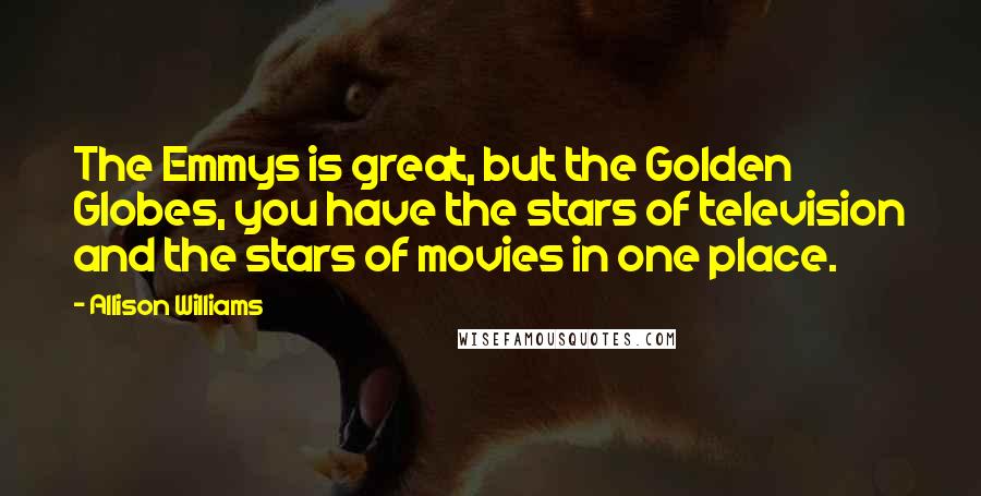 Allison Williams Quotes: The Emmys is great, but the Golden Globes, you have the stars of television and the stars of movies in one place.