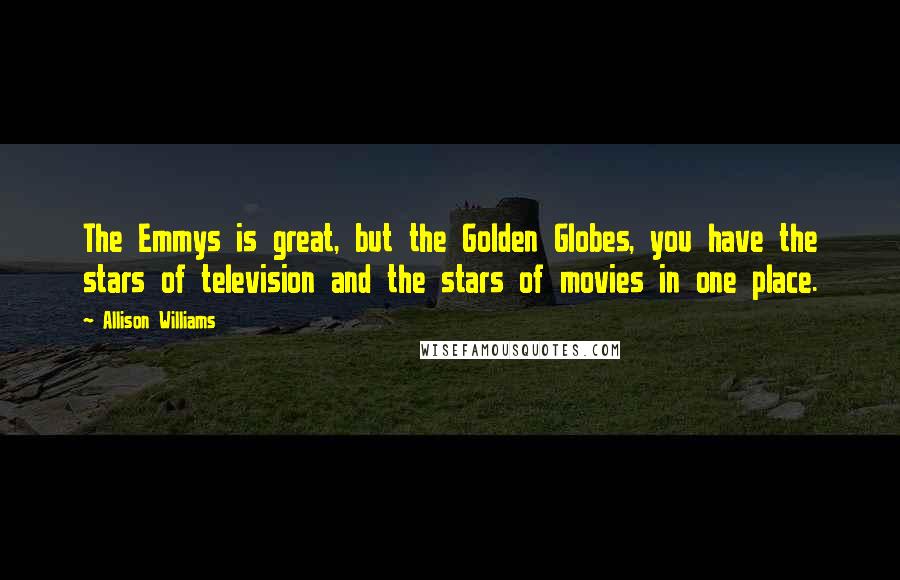 Allison Williams Quotes: The Emmys is great, but the Golden Globes, you have the stars of television and the stars of movies in one place.