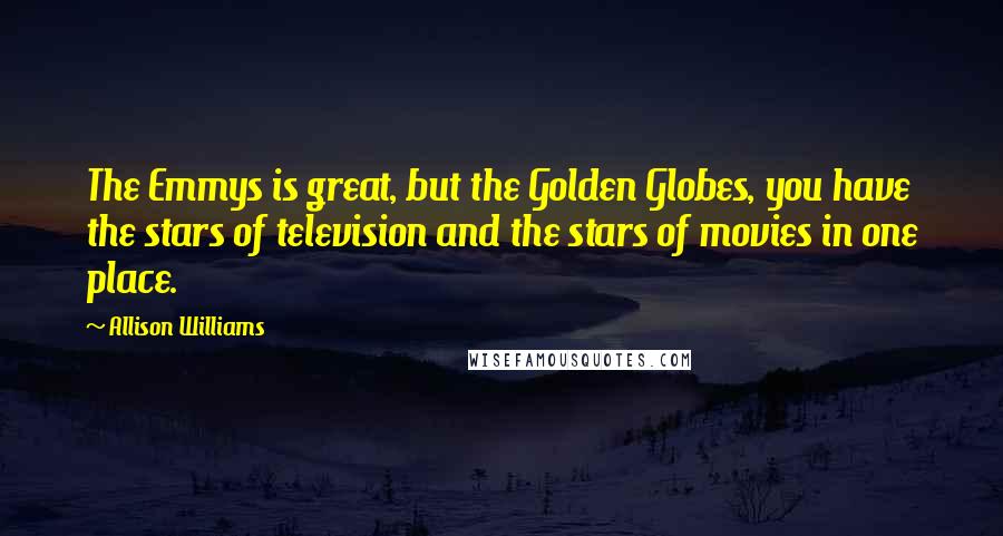 Allison Williams Quotes: The Emmys is great, but the Golden Globes, you have the stars of television and the stars of movies in one place.
