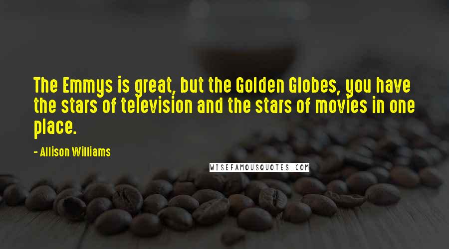 Allison Williams Quotes: The Emmys is great, but the Golden Globes, you have the stars of television and the stars of movies in one place.