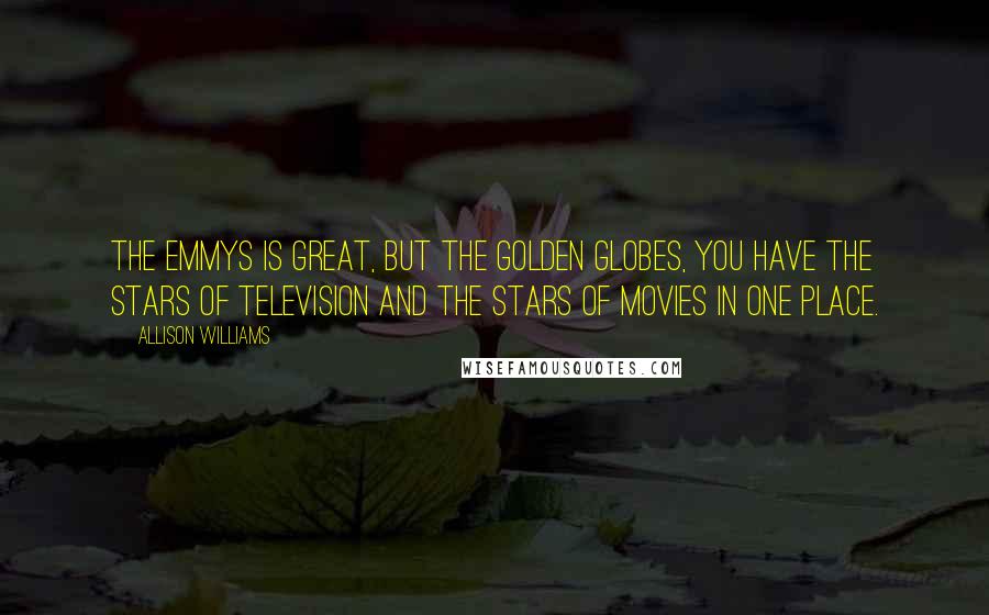 Allison Williams Quotes: The Emmys is great, but the Golden Globes, you have the stars of television and the stars of movies in one place.