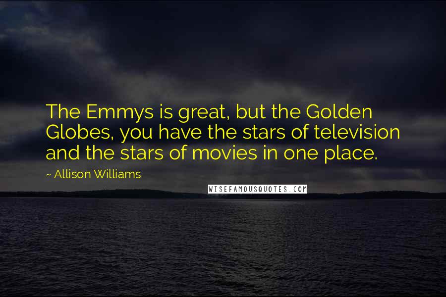 Allison Williams Quotes: The Emmys is great, but the Golden Globes, you have the stars of television and the stars of movies in one place.