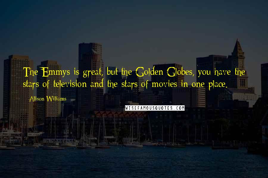 Allison Williams Quotes: The Emmys is great, but the Golden Globes, you have the stars of television and the stars of movies in one place.