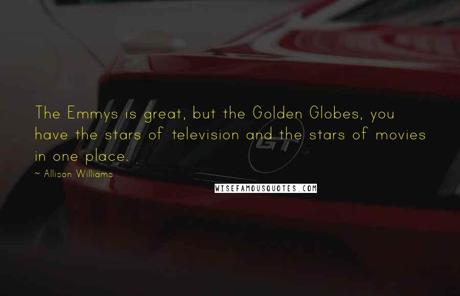 Allison Williams Quotes: The Emmys is great, but the Golden Globes, you have the stars of television and the stars of movies in one place.