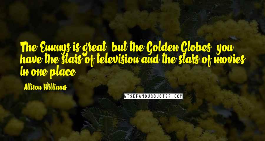 Allison Williams Quotes: The Emmys is great, but the Golden Globes, you have the stars of television and the stars of movies in one place.