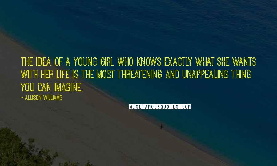 Allison Williams Quotes: The idea of a young girl who knows exactly what she wants with her life is the most threatening and unappealing thing you can imagine.