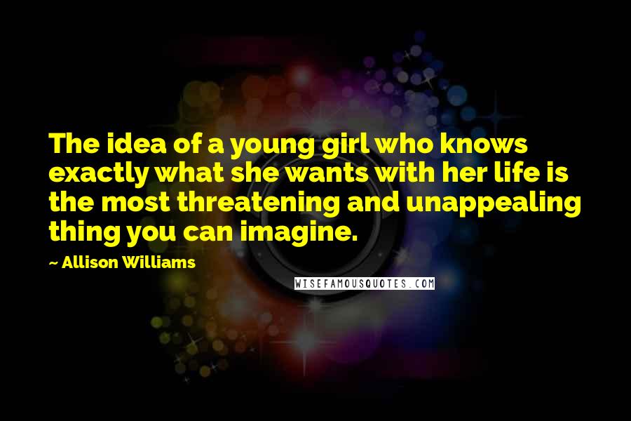 Allison Williams Quotes: The idea of a young girl who knows exactly what she wants with her life is the most threatening and unappealing thing you can imagine.