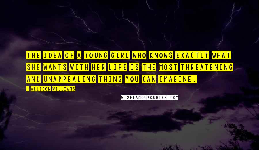 Allison Williams Quotes: The idea of a young girl who knows exactly what she wants with her life is the most threatening and unappealing thing you can imagine.