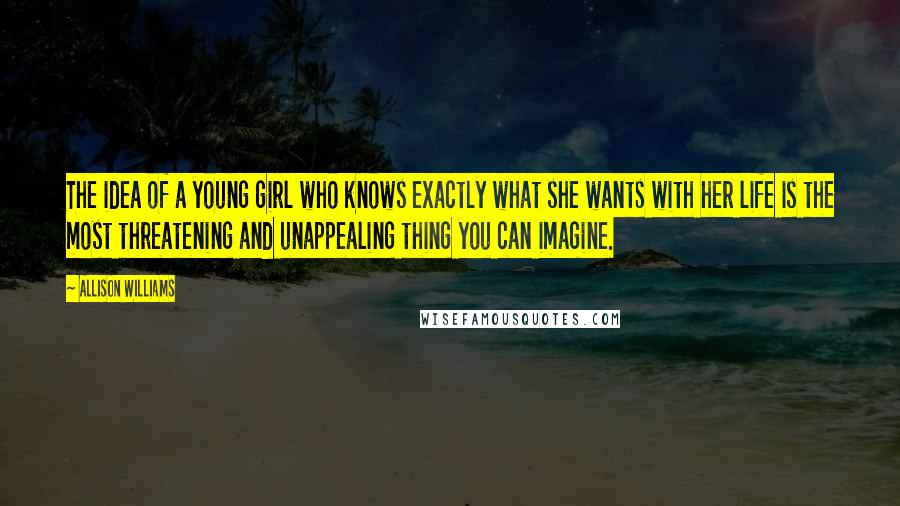 Allison Williams Quotes: The idea of a young girl who knows exactly what she wants with her life is the most threatening and unappealing thing you can imagine.