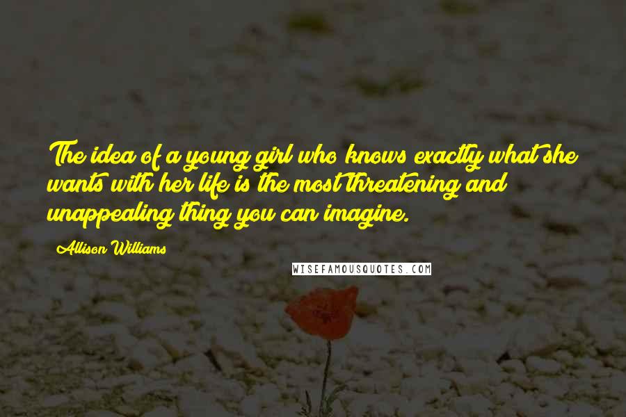 Allison Williams Quotes: The idea of a young girl who knows exactly what she wants with her life is the most threatening and unappealing thing you can imagine.