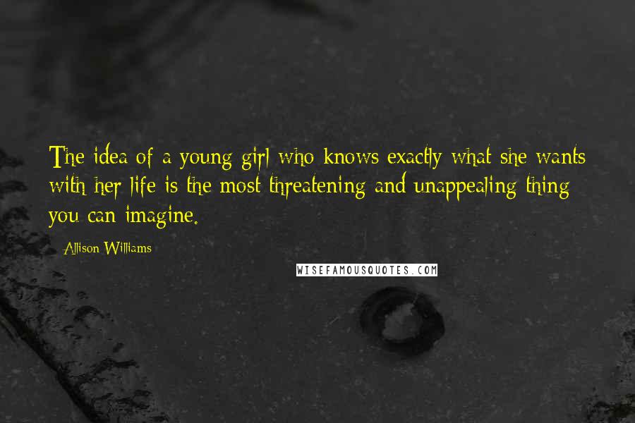 Allison Williams Quotes: The idea of a young girl who knows exactly what she wants with her life is the most threatening and unappealing thing you can imagine.