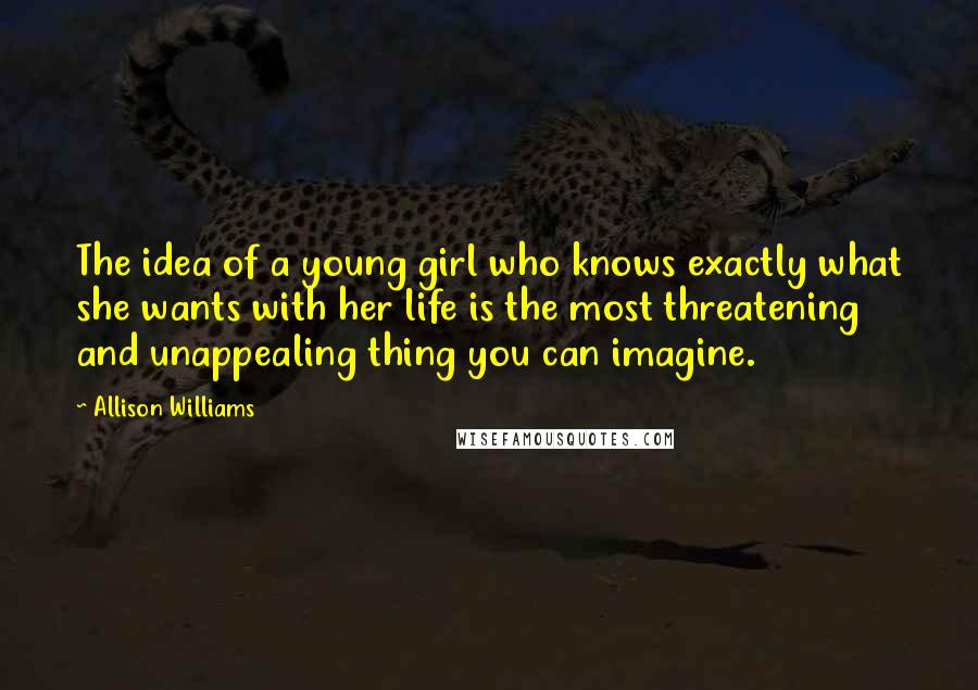 Allison Williams Quotes: The idea of a young girl who knows exactly what she wants with her life is the most threatening and unappealing thing you can imagine.