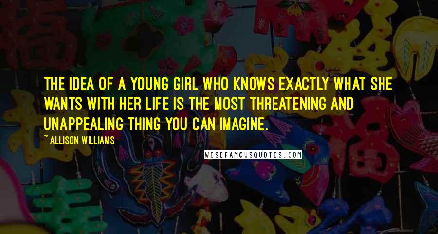 Allison Williams Quotes: The idea of a young girl who knows exactly what she wants with her life is the most threatening and unappealing thing you can imagine.