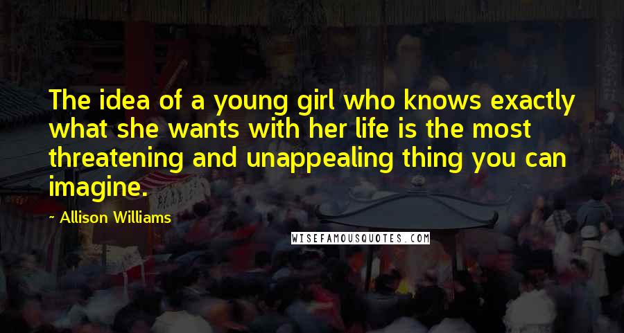 Allison Williams Quotes: The idea of a young girl who knows exactly what she wants with her life is the most threatening and unappealing thing you can imagine.