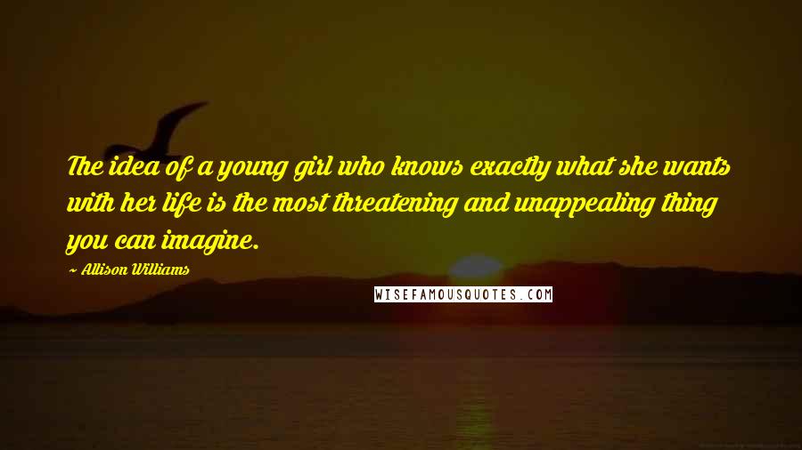 Allison Williams Quotes: The idea of a young girl who knows exactly what she wants with her life is the most threatening and unappealing thing you can imagine.