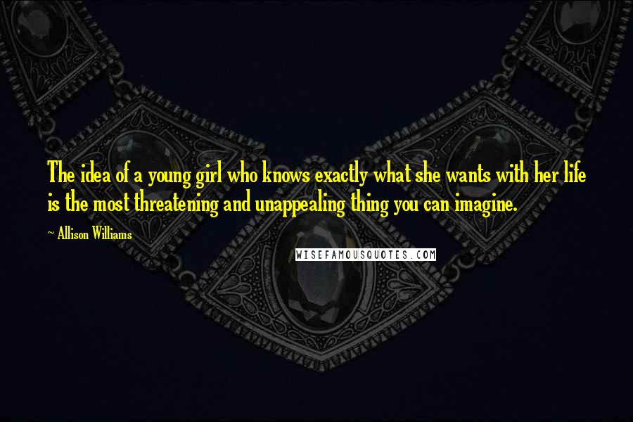 Allison Williams Quotes: The idea of a young girl who knows exactly what she wants with her life is the most threatening and unappealing thing you can imagine.