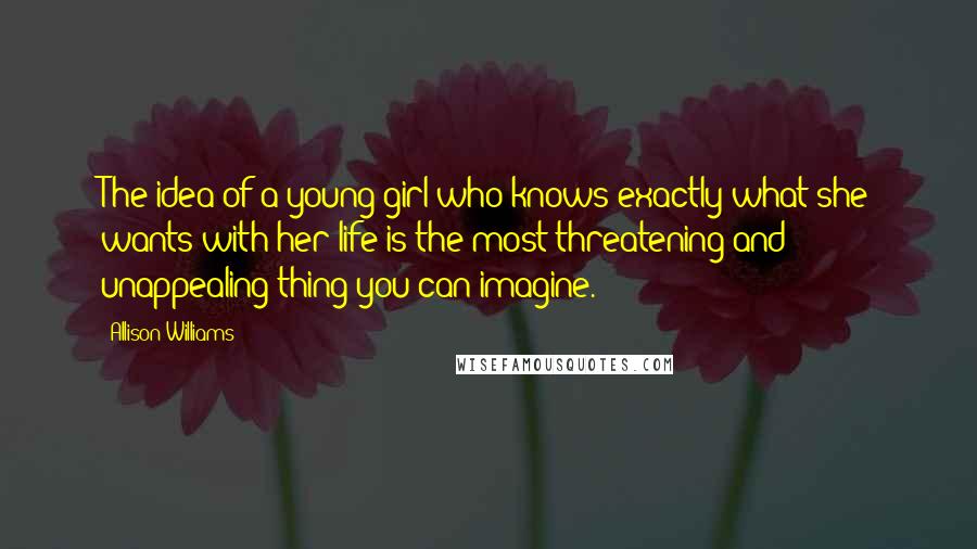 Allison Williams Quotes: The idea of a young girl who knows exactly what she wants with her life is the most threatening and unappealing thing you can imagine.