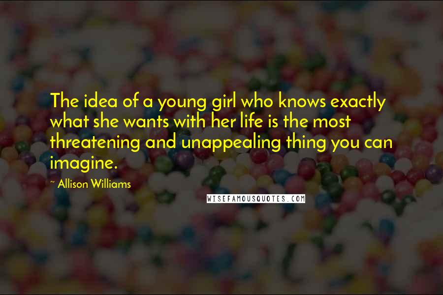 Allison Williams Quotes: The idea of a young girl who knows exactly what she wants with her life is the most threatening and unappealing thing you can imagine.