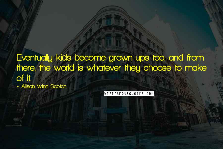 Allison Winn Scotch Quotes: Eventually kids become grown-ups too, and from there, the world is whatever they choose to make of it.