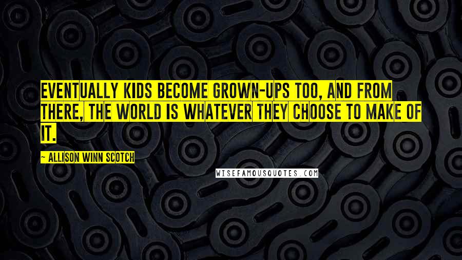 Allison Winn Scotch Quotes: Eventually kids become grown-ups too, and from there, the world is whatever they choose to make of it.