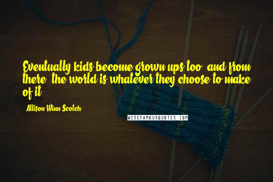 Allison Winn Scotch Quotes: Eventually kids become grown-ups too, and from there, the world is whatever they choose to make of it.
